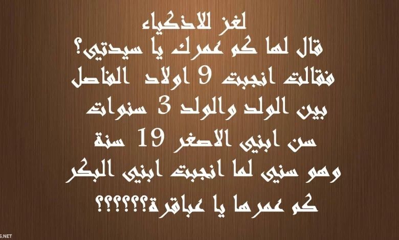 ﺳﻴﺪة سألها شخص عن عمرها فقالت ﺃﻧﺠﺒﺖ تسع ﺃﻭﻻﺩ ﺍﻟﻔﺎﺻﻞ ﺑﻴﻦ كل ﻮﻟﺪ ﻭﺍﻟﻮﻟﺪ الذي يليه ثلاث ﺳﻨﻮﺍﺕ، عمر ﺍﺑﻨﻲ ﺍﻷﺻﻐﺮ تسعة عشر ﻋﺎﻣًﺎ، وهذا كان عمري عنا ﺃﻧﺠﺒﺖ ولدي الأول. السؤال هو: ﻛﻢ ﻋﻤﺮ السيدة إذن؟ لغز قال كم عمرك يا سيدتي فقالت انجبت 9 اولاد 780x470 - ﺳﻴﺪة سألها شخص عن عمرها فقالت ﺃﻧﺠﺒﺖ تسع ﺃﻭﻻﺩ ﺍﻟﻔﺎﺻﻞ ﺑﻴﻦ كل ﻮﻟﺪ ﻭﺍﻟﻮﻟﺪ الذي يليه ثلاث ﺳﻨﻮﺍﺕ، عمر ﺍﺑﻨﻲ ﺍﻷﺻﻐﺮ تسعة عشر ﻋﺎﻣًﺎ، وهذا كان عمري عنا ﺃﻧﺠﺒﺖ ولدي الأول. السؤال هو: ﻛﻢ ﻋﻤﺮ السيدة إذن؟